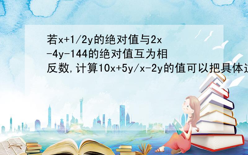 若x+1/2y的绝对值与2x-4y-144的绝对值互为相反数,计算10x+5y/x-2y的值可以把具体过程写出来吗 提问错了是若x+1/2y-3的绝对值与2x-4y-144的绝对值互为相反数，计算10x+5y/x-2y的值