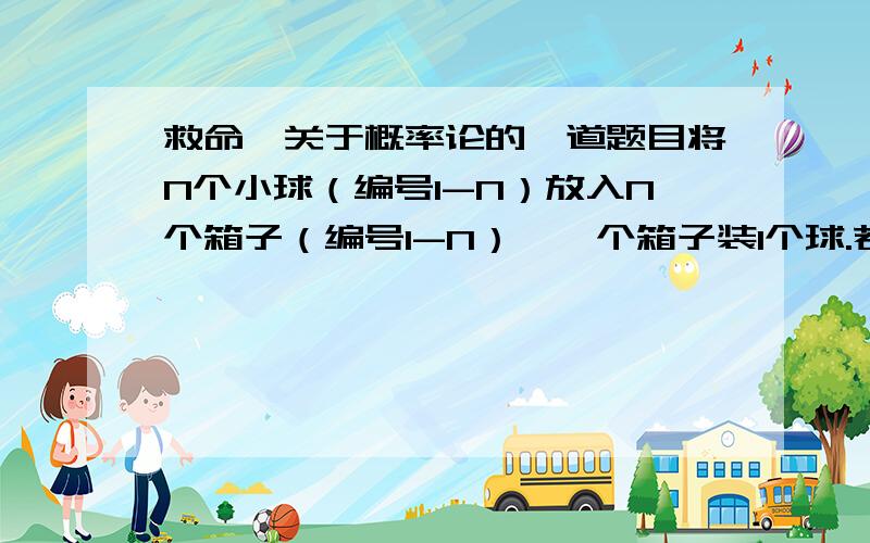 救命,关于概率论的一道题目将N个小球（编号1-N）放入N个箱子（编号1-N）,一个箱子装1个球.若小球和箱子编号相同,称为一个配对,记X为配对数,求X的数学期望E（X）.我想不通啊