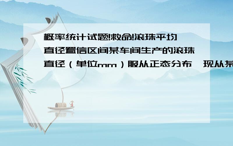 概率统计试题!救命!滚珠平均直径置信区间某车间生产的滚珠直径（单位mm）服从正态分布,现从某天的产品随机抽取5个滚珠测得直径如下 14.6 15.1 14.9 15.2 15.1 求置信度1-a=0.95滚珠平均直径的置