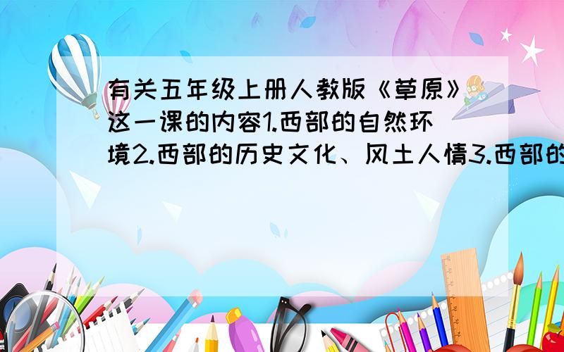 有关五年级上册人教版《草原》这一课的内容1.西部的自然环境2.西部的历史文化、风土人情3.西部的开发和旅游4.西部的变化5.西部的教育、西部孩子的学习和生活切记：在3月1号之后没有回