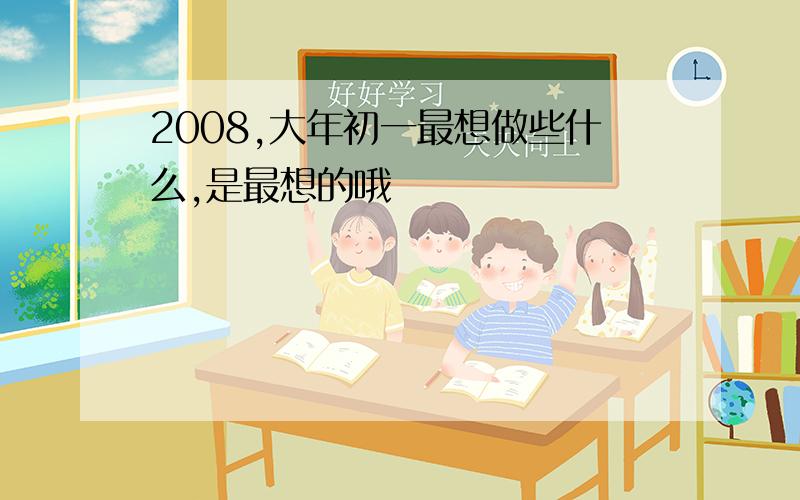 2008,大年初一最想做些什么,是最想的哦