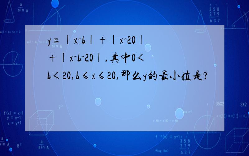 y=|x-b|+|x-20|+|x-b-20|,其中0＜b＜20,b≤x≤20,那么y的最小值是?