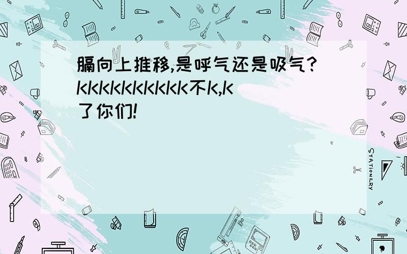 膈向上推移,是呼气还是吸气?KKKKKKKKKK不K,K了你们!