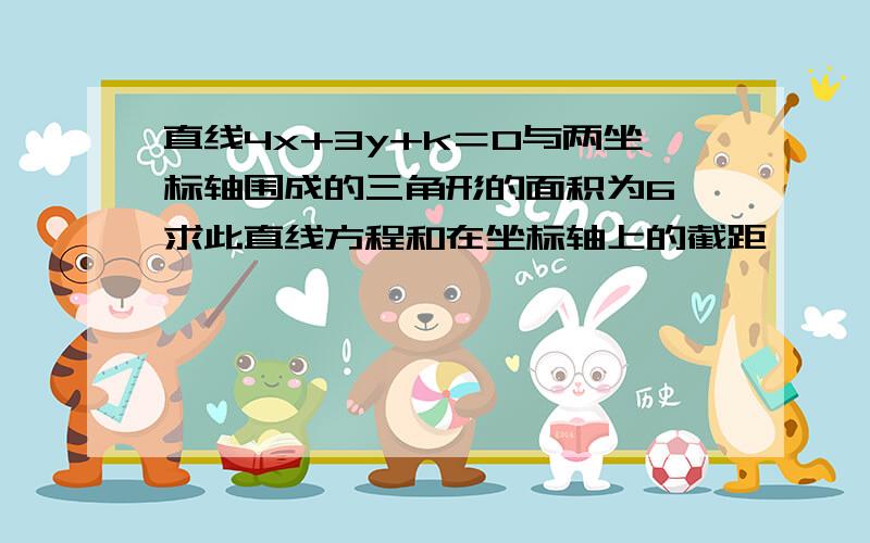 直线4x+3y+k＝0与两坐标轴围成的三角形的面积为6,求此直线方程和在坐标轴上的截距