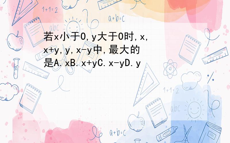 若x小于0,y大于0时,x,x+y,y,x-y中,最大的是A.xB.x+yC.x-yD.y