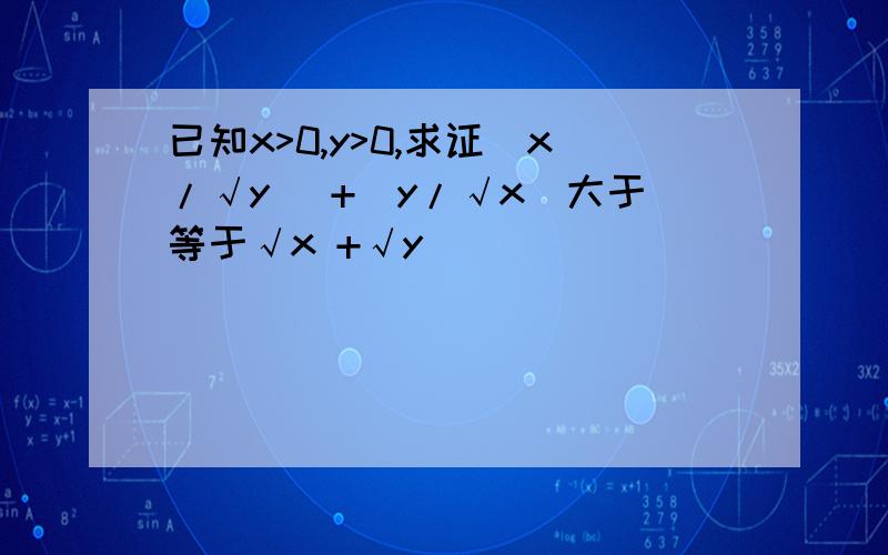 已知x>0,y>0,求证(x/√y) +(y/√x)大于等于√x +√y