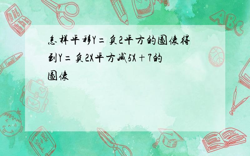 怎样平移Y=负2平方的图像得到Y=负2X平方减5X+7的图像