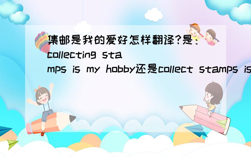 集邮是我的爱好怎样翻译?是：collecting stamps is my hobby还是collect stamps is my hobby?