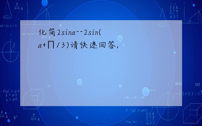 化简2sina--2sin(a+∏/3)请快速回答,