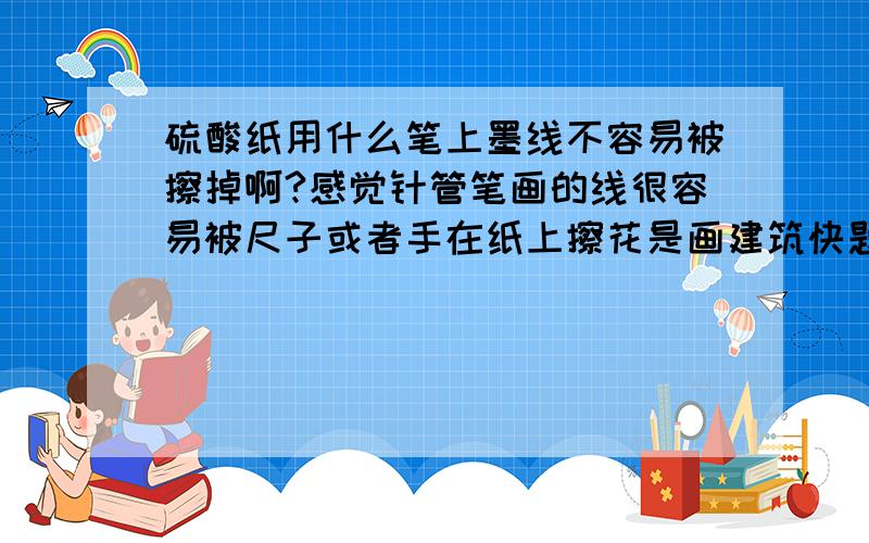 硫酸纸用什么笔上墨线不容易被擦掉啊?感觉针管笔画的线很容易被尺子或者手在纸上擦花是画建筑快题的时候,用针管笔画容易被尺子蹭掉