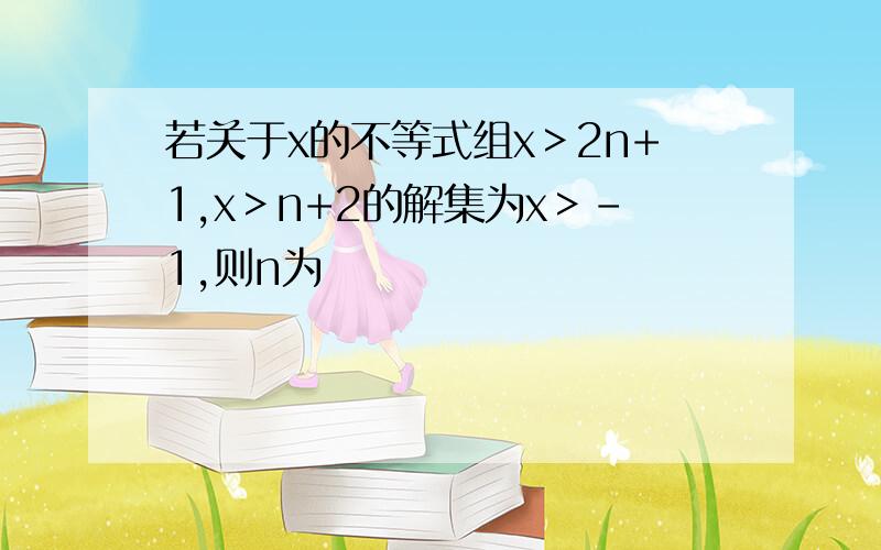 若关于x的不等式组x＞2n+1,x＞n+2的解集为x＞-1,则n为