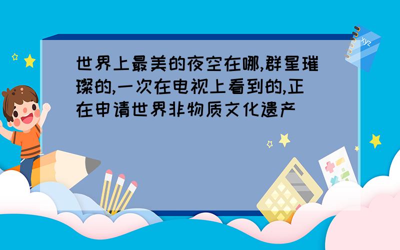 世界上最美的夜空在哪,群星璀璨的,一次在电视上看到的,正在申请世界非物质文化遗产