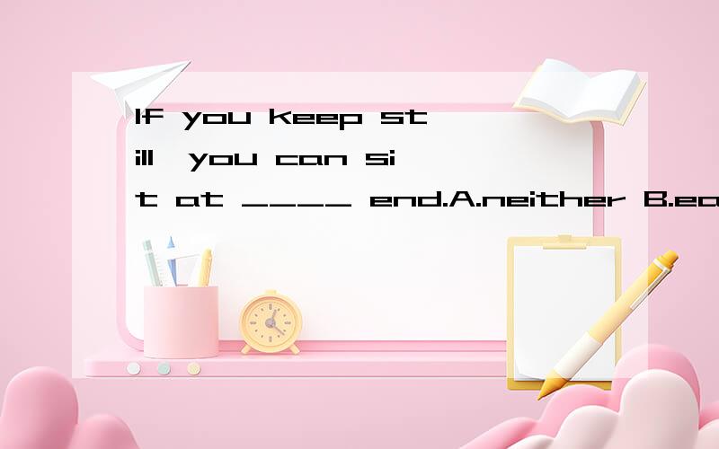 If you keep still,you can sit at ____ end.A.neither B.each C.either D.any 选择哪个?并讲解一下 还有整句话是什么意思 谢谢.