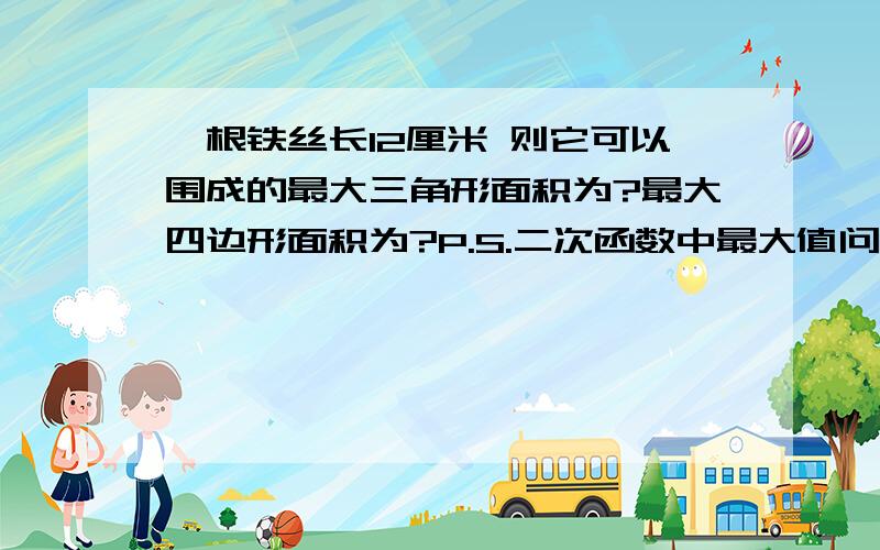 一根铁丝长12厘米 则它可以围成的最大三角形面积为?最大四边形面积为?P.S.二次函数中最大值问题(给出过程)!