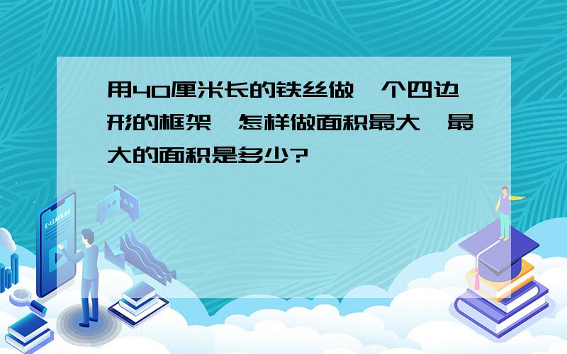 用40厘米长的铁丝做一个四边形的框架,怎样做面积最大,最大的面积是多少?