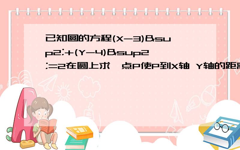 已知圆的方程(X-3)²+(Y-4)²=2在圆上求一点P使P到X轴 Y轴的距离和最大?