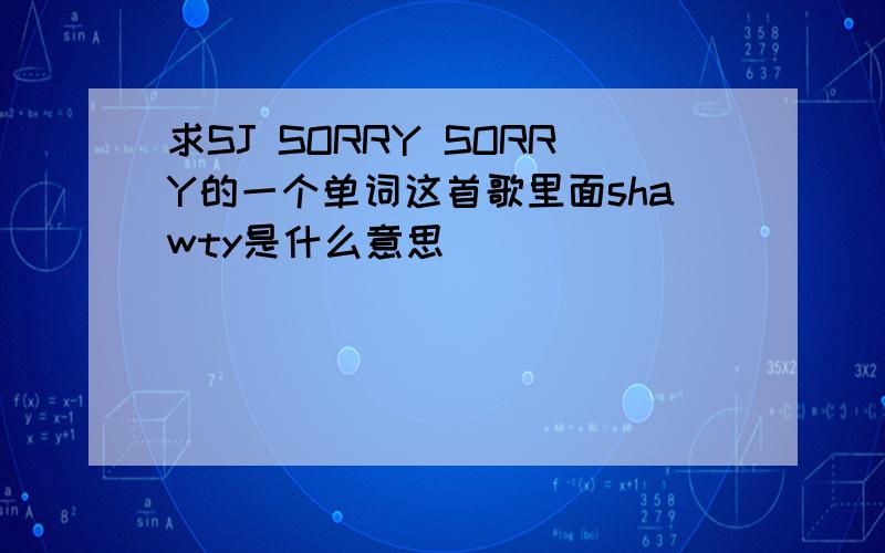 求SJ SORRY SORRY的一个单词这首歌里面shawty是什么意思