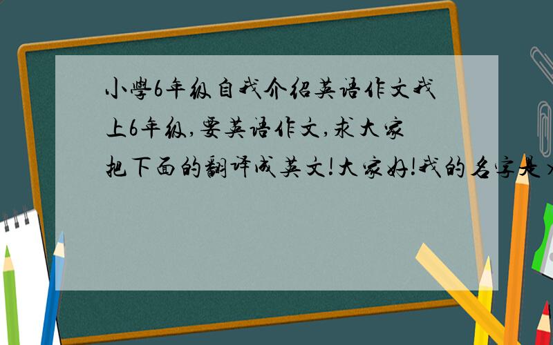 小学6年级自我介绍英语作文我上6年级,要英语作文,求大家把下面的翻译成英文!大家好!我的名字是××,我今年13岁,我是一个男孩,我的家在黑龙江,现在是大连；我最喜欢玩电脑,和看漫画；我