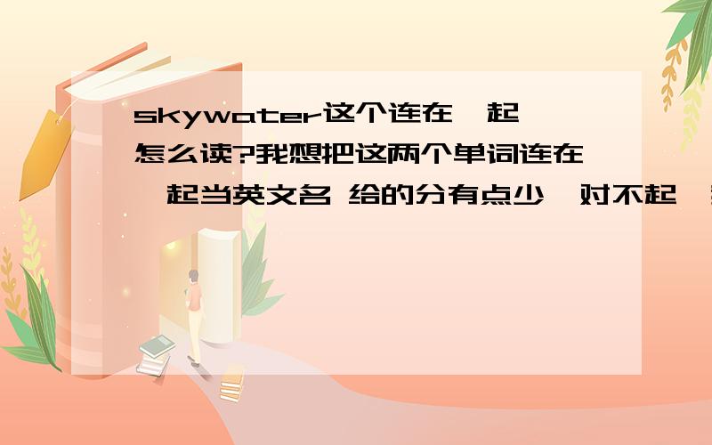 skywater这个连在一起怎么读?我想把这两个单词连在一起当英文名 给的分有点少,对不起,我只有十分