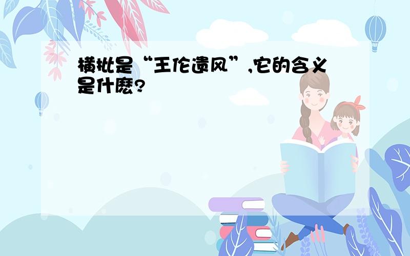 横批是“王伦遗风”,它的含义是什麽?