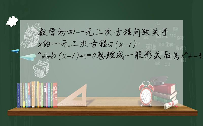 数学初四一元二次方程问题关于x的一元二次方程a(x-1)^2+b(x-1)+c=0整理成一般形式后为x^2-3x-1=0.(1)能否肯定a=1?请说明理由；（2）求a:b:c的值.