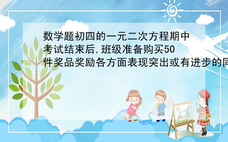 数学题初四的一元二次方程期中考试结束后,班级准备购买50件奖品奖励各方面表现突出或有进步的同学,已知在某文具用品商店购买3本笔记本和2支中性笔需用21元,购买同样的2本笔记本和3支