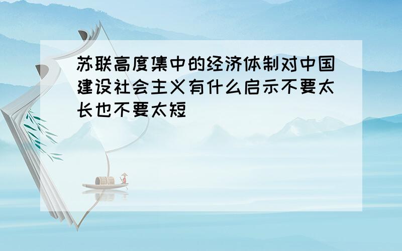 苏联高度集中的经济体制对中国建设社会主义有什么启示不要太长也不要太短