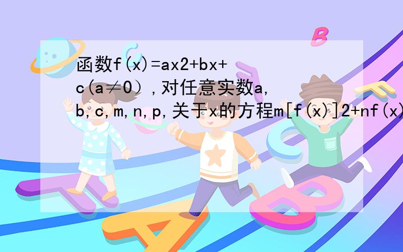 函数f(x)=ax2+bx+c(a≠0）,对任意实数a,b,c,m,n,p,关于x的方程m[f(x)]2+nf(x)+p=0的解集不可能是ax2代表x平方的a倍,m【f(x)]2代表f(x)平方的m倍.a {1,2}b {1,4}c {1,2,3,4}d {1,4,16,64}a,b,c,d,m,n,p为非零实数。打漏了。