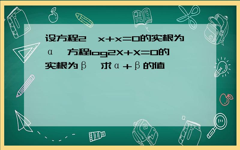 设方程2^x+x=0的实根为α,方程log2X+X=0的实根为β,求α+β的值