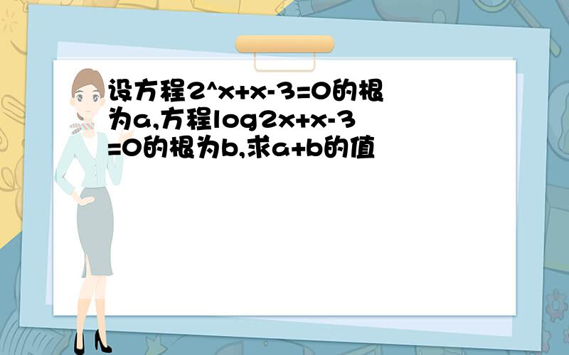 设方程2^x+x-3=0的根为a,方程log2x+x-3=0的根为b,求a+b的值