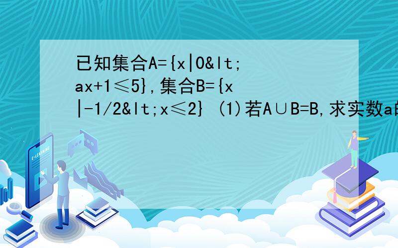已知集合A={x|0<ax+1≤5},集合B={x|-1/2<x≤2} (1)若A∪B=B,求实数a的取值范围；（2）若A∩B=B，求实数a的取值范围；（3）A，B能否相等？若能，求出a的值，若不能，试说明理由。