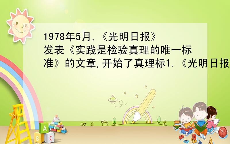 1978年5月,《光明日报》发表《实践是检验真理的唯一标准》的文章,开始了真理标1.《光明日报》开始对真理标准问题的讨论是针对什么思想和什么错误方针的?2.“四人帮”加在人们身上的精