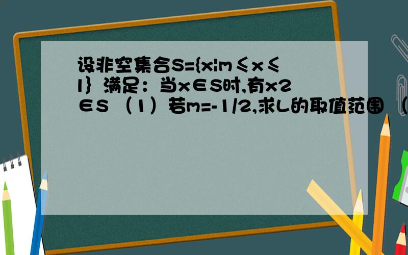 设非空集合S={x|m≤x≤l｝满足：当x∈S时,有x2∈S （1）若m=-1/2,求L的取值范围 （2）若L=1/2,求m的范