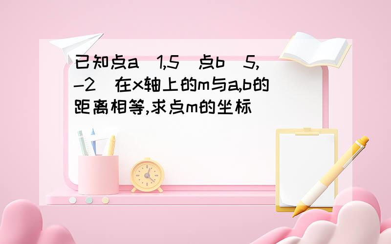 已知点a（1,5）点b(5,-2)在x轴上的m与a,b的距离相等,求点m的坐标