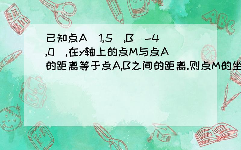 已知点A（1,5）,B（-4,0）,在y轴上的点M与点A的距离等于点A,B之间的距离.则点M的坐标为答题过程写清楚点哦,我笨