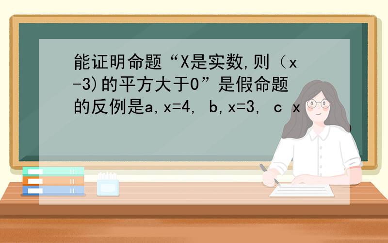 能证明命题“X是实数,则（x-3)的平方大于0”是假命题的反例是a,x=4, b,x=3, c x