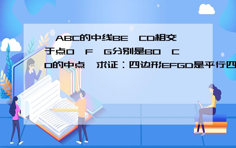 △ABC的中线BE,CD相交于点O,F,G分别是BO,CO的中点,求证：四边形EFGD是平行四边形是BD，CE