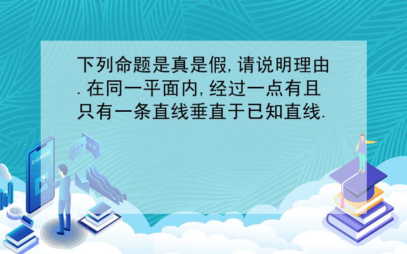 下列命题是真是假,请说明理由.在同一平面内,经过一点有且只有一条直线垂直于已知直线.