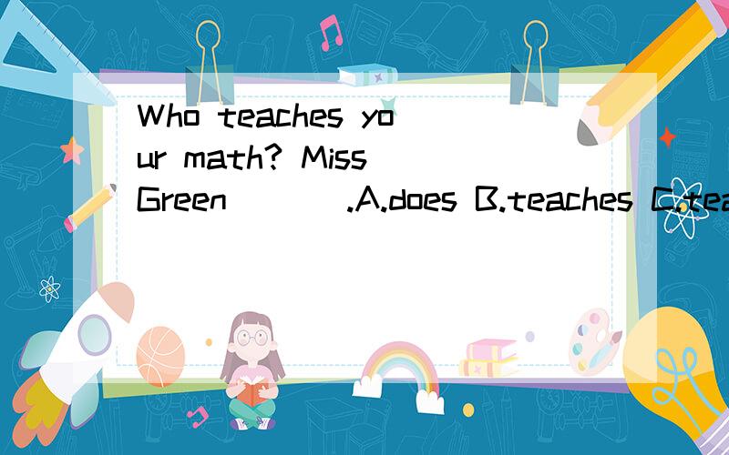 Who teaches your math? Miss Green ( ) .A.does B.teaches C.teach