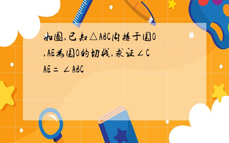 如图,已知△ABC内接于圆O,AE为圆O的切线,求证∠CAE=∠ABC