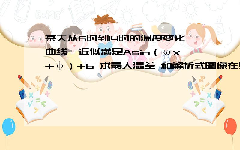 某天从6时到14时的温度变化曲线,近似满足Asin（ωx+φ）+b 求最大温差 和解析式图像在第四象限怎么办