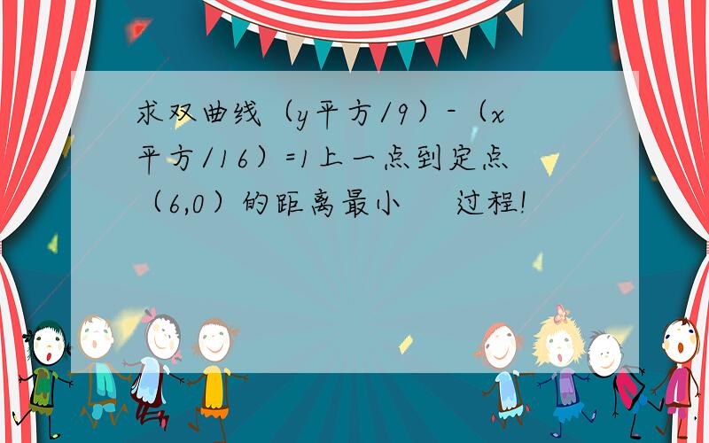 求双曲线（y平方/9）-（x平方/16）=1上一点到定点（6,0）的距离最小     过程!