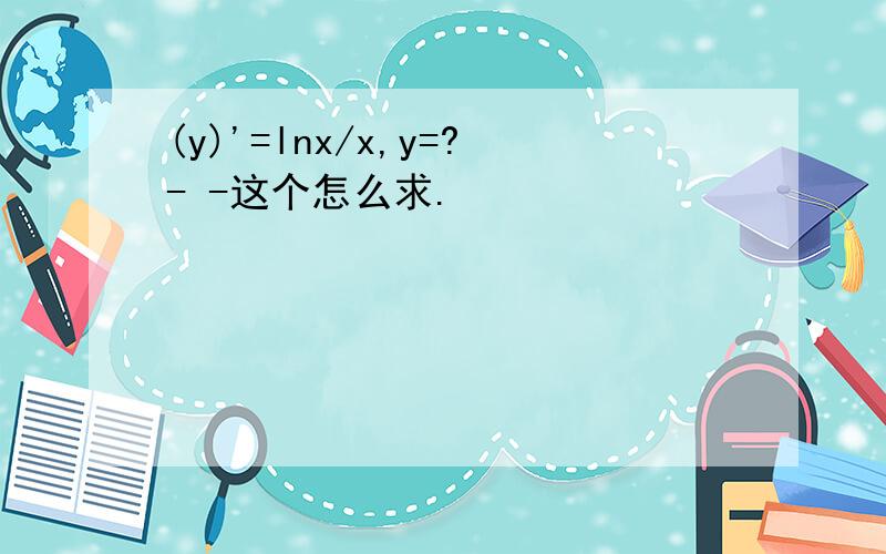 (y)'=lnx/x,y=?- -这个怎么求.