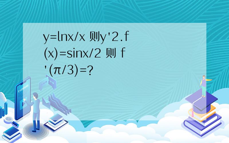 y=lnx/x 则y'2.f(x)=sinx/2 则 f'(π/3)=?