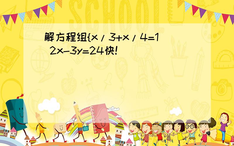 解方程组{x/3+x/4=1 2x-3y=24快!