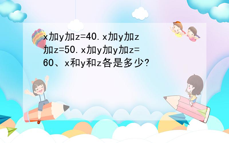 x加y加z=40.x加y加z加z=50.x加y加y加z=60、x和y和z各是多少?