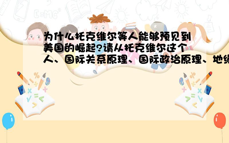 为什么托克维尔等人能够预见到美国的崛起?请从托克维尔这个人、国际关系原理、国际政治原理、地缘政治理论、社会达尔文主义、历史角度、文化人类学理论、社会发展阶段理论、人文社