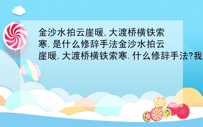 金沙水拍云崖暖,大渡桥横铁索寒.是什么修辞手法金沙水拍云崖暖,大渡桥横铁索寒.什么修辞手法?我们顶着天哪.是什么修辞手法?