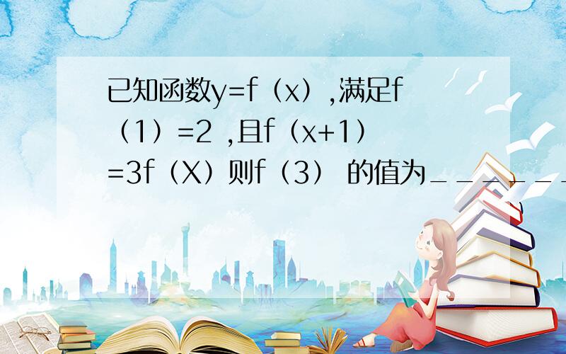 已知函数y=f（x）,满足f（1）=2 ,且f（x+1）=3f（X）则f（3） 的值为_______________