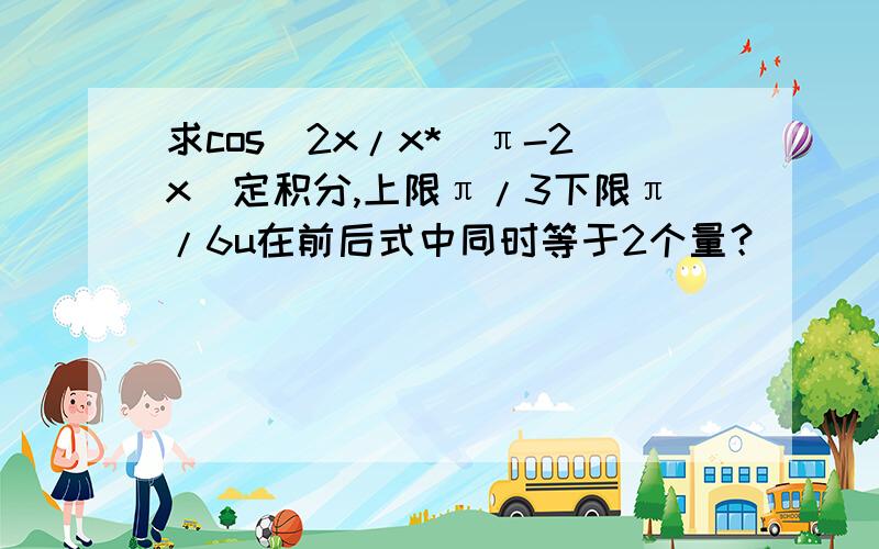 求cos^2x/x*(π-2x)定积分,上限π/3下限π/6u在前后式中同时等于2个量？